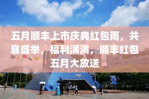 五月顺丰上市庆典红包雨，共襄盛举，福利满满，顺丰红包五月大放送