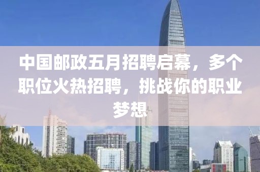 中国邮政五月招聘启幕，多个职位火热招聘，挑战你的职业梦想
