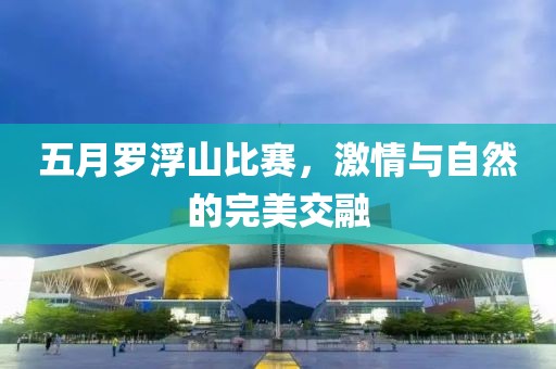 五月罗浮山比赛，激情与自然的完美交融