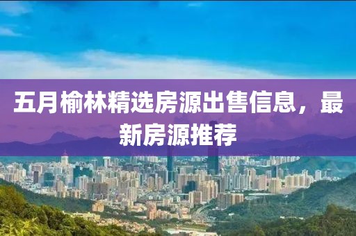 五月榆林精选房源出售信息，最新房源推荐