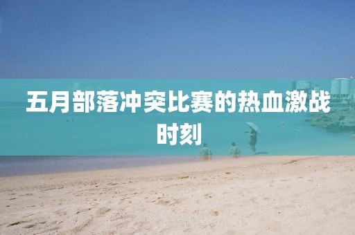 五月部落冲突比赛的热血激战时刻