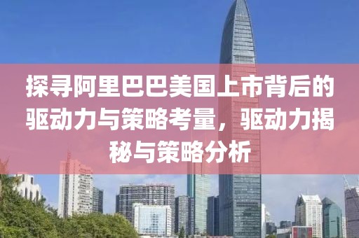 探寻阿里巴巴美国上市背后的驱动力与策略考量，驱动力揭秘与策略分析