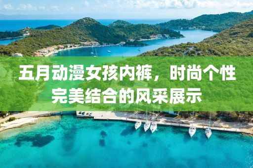 五月动漫女孩内裤，时尚个性完美结合的风采展示