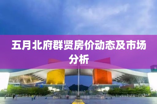 五月北府群贤房价动态及市场分析