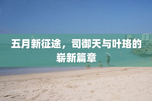 五月新征途，司御天与叶珞的崭新篇章