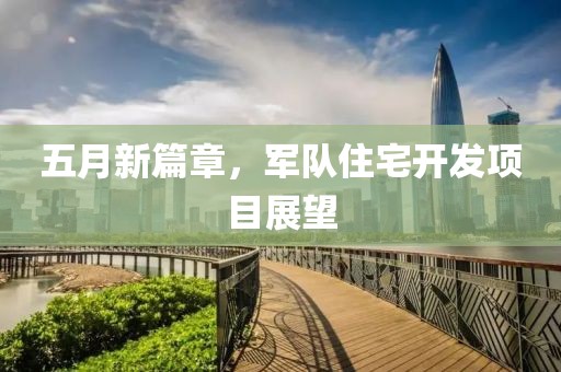 五月新篇章，军队住宅开发项目展望