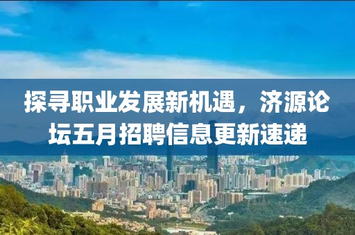 探寻职业发展新机遇，济源论坛五月招聘信息更新速递