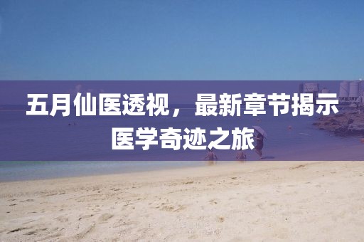 五月仙医透视，最新章节揭示医学奇迹之旅