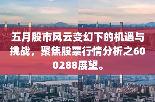 五月股市风云变幻下的机遇与挑战，聚焦股票行情分析之600288展望。