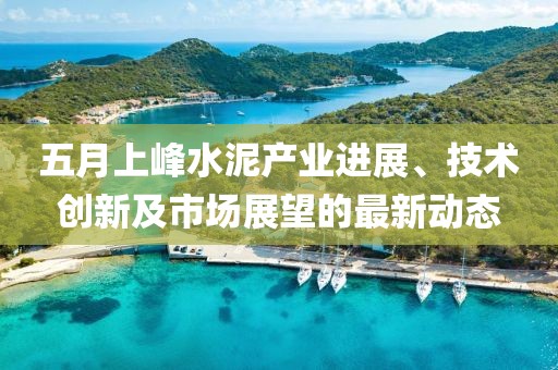 五月上峰水泥产业进展、技术创新及市场展望的最新动态