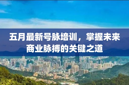 五月最新号脉培训，掌握未来商业脉搏的关键之道