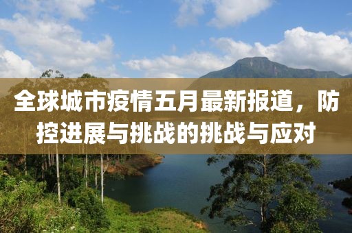 全球城市疫情五月最新报道，防控进展与挑战的挑战与应对