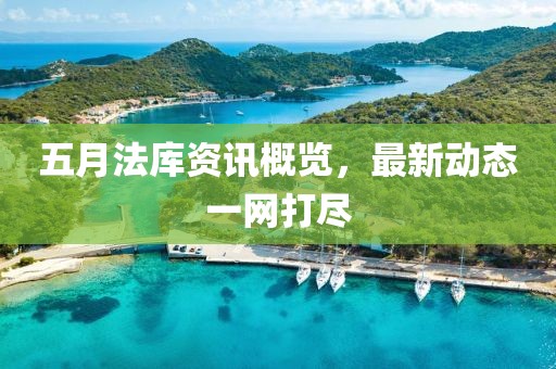 五月法库资讯概览，最新动态一网打尽