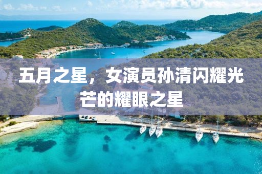 五月之星，女演员孙清闪耀光芒的耀眼之星