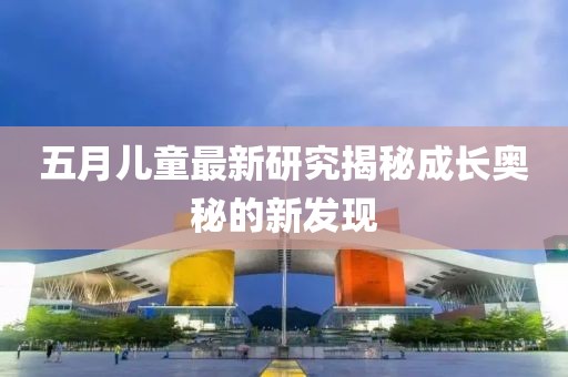 五月儿童最新研究揭秘成长奥秘的新发现