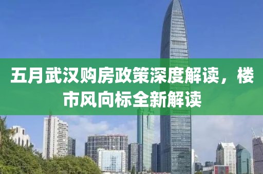 五月武汉购房政策深度解读，楼市风向标全新解读