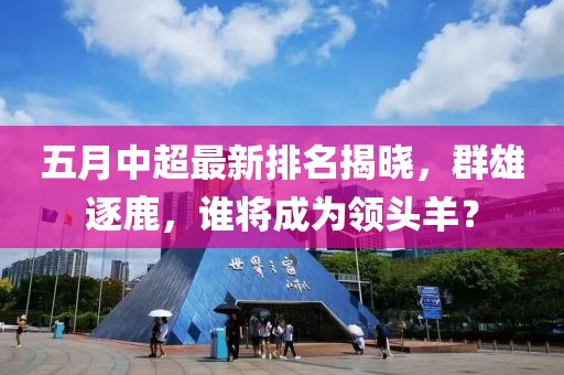 五月中超最新排名揭晓，群雄逐鹿，谁将成为领头羊？