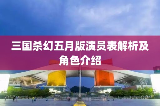 三国杀幻五月版演员表解析及角色介绍