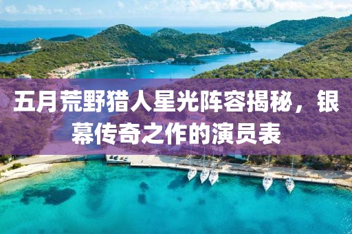 五月荒野猎人星光阵容揭秘，银幕传奇之作的演员表