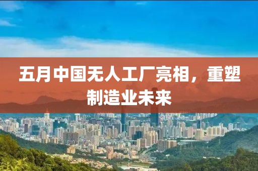 五月中国无人工厂亮相，重塑制造业未来