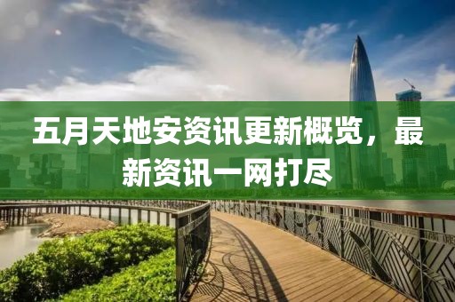 五月天地安资讯更新概览，最新资讯一网打尽