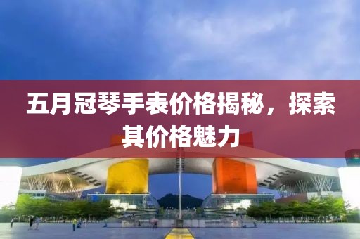 五月冠琴手表价格揭秘，探索其价格魅力