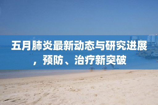 五月肺炎最新动态与研究进展，预防、治疗新突破