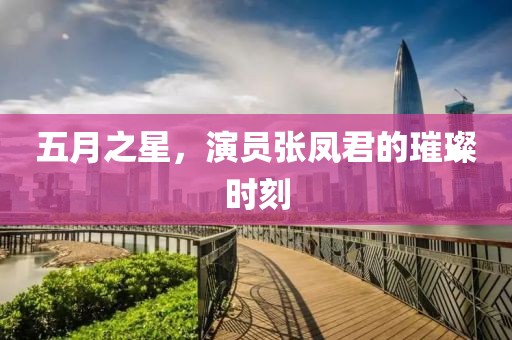 五月之星，演员张凤君的璀璨时刻