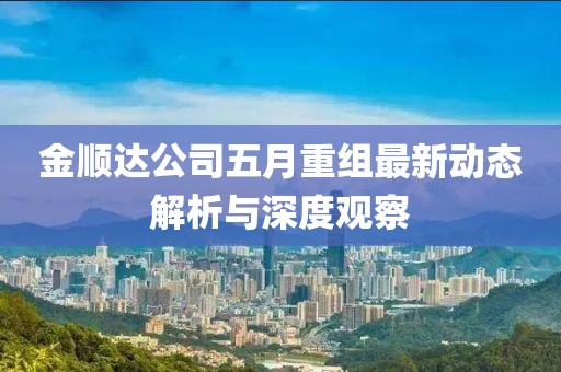 金顺达公司五月重组最新动态解析与深度观察