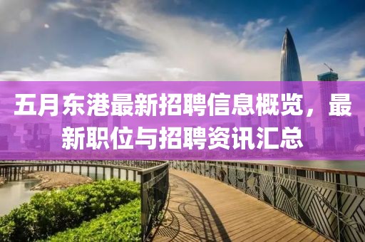 五月东港最新招聘信息概览，最新职位与招聘资讯汇总
