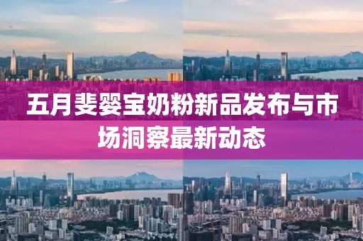 五月斐婴宝奶粉新品发布与市场洞察最新动态