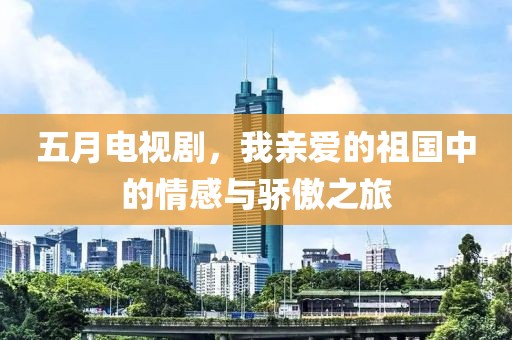 五月电视剧，我亲爱的祖国中的情感与骄傲之旅