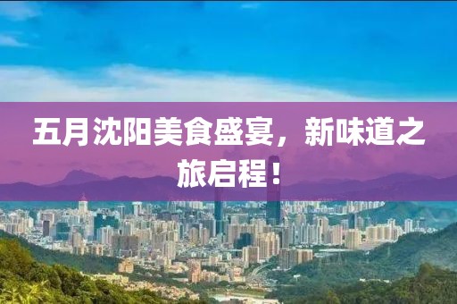 五月沈阳美食盛宴，新味道之旅启程！