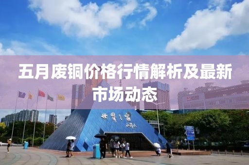 五月废铜价格行情解析及最新市场动态