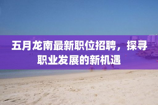 五月龙南最新职位招聘，探寻职业发展的新机遇