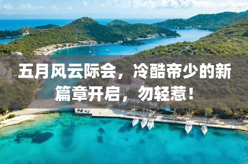 五月风云际会，冷酷帝少的新篇章开启，勿轻惹！
