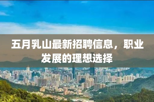 五月乳山最新招聘信息，职业发展的理想选择