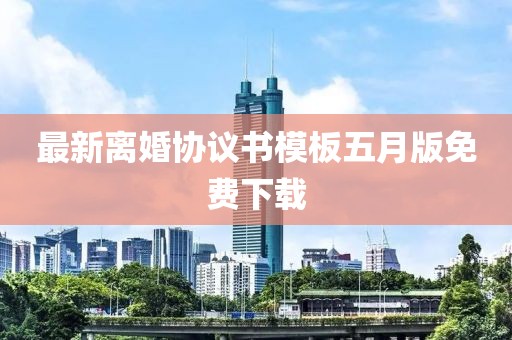 最新离婚协议书模板五月版免费下载