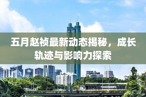 五月赵祯最新动态揭秘，成长轨迹与影响力探索