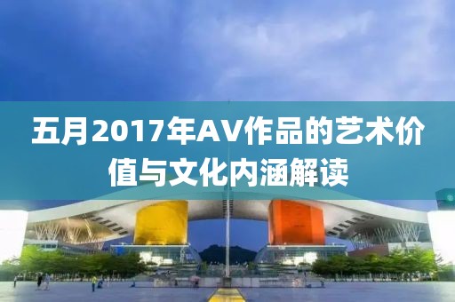 五月2017年AV作品的艺术价值与文化内涵解读