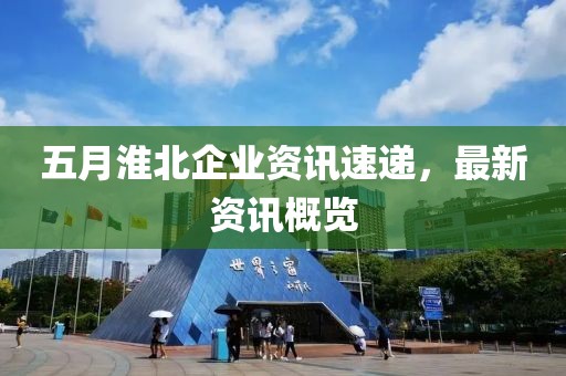 五月淮北企业资讯速递，最新资讯概览