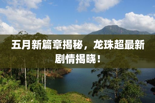 五月新篇章揭秘，龙珠超最新剧情揭晓！
