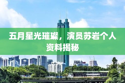 五月星光璀璨，演员苏岩个人资料揭秘