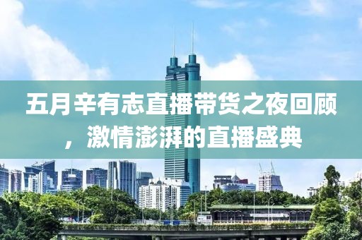 五月辛有志直播带货之夜回顾，激情澎湃的直播盛典