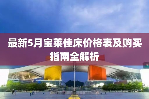 最新5月宝莱佳床价格表及购买指南全解析