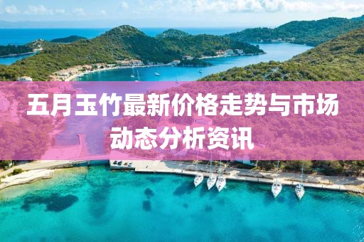 五月玉竹最新价格走势与市场动态分析资讯