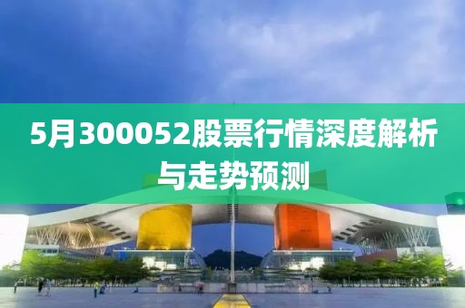 5月300052股票行情深度解析与走势预测