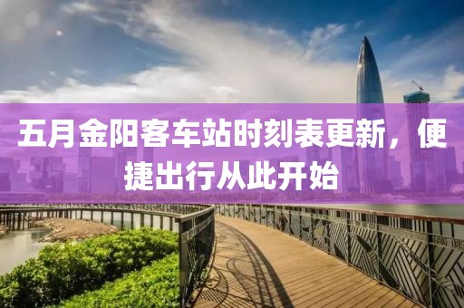 五月金阳客车站时刻表更新，便捷出行从此开始