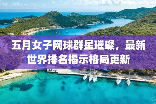 五月女子网球群星璀璨，最新世界排名揭示格局更新