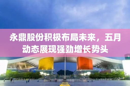 永鼎股份积极布局未来，五月动态展现强劲增长势头